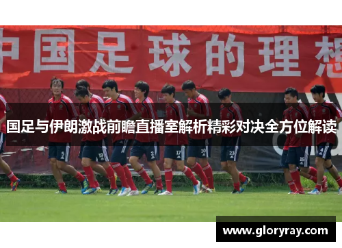 国足与伊朗激战前瞻直播室解析精彩对决全方位解读