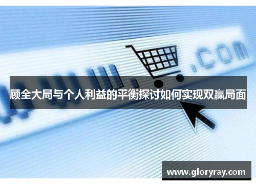 顾全大局与个人利益的平衡探讨如何实现双赢局面