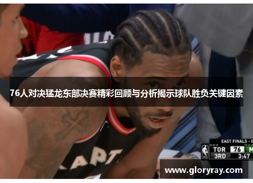76人对决猛龙东部决赛精彩回顾与分析揭示球队胜负关键因素