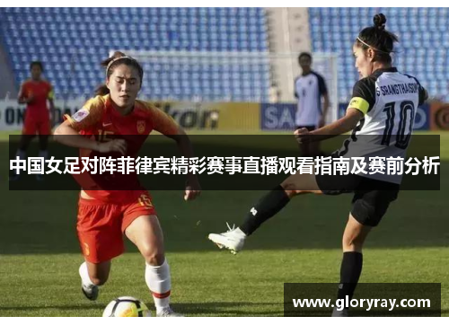 中国女足对阵菲律宾精彩赛事直播观看指南及赛前分析