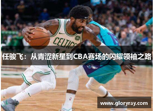 任骏飞：从青涩新星到CBA赛场的闪耀领袖之路