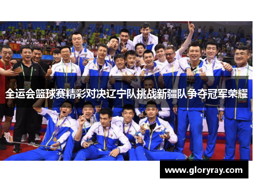 全运会篮球赛精彩对决辽宁队挑战新疆队争夺冠军荣耀