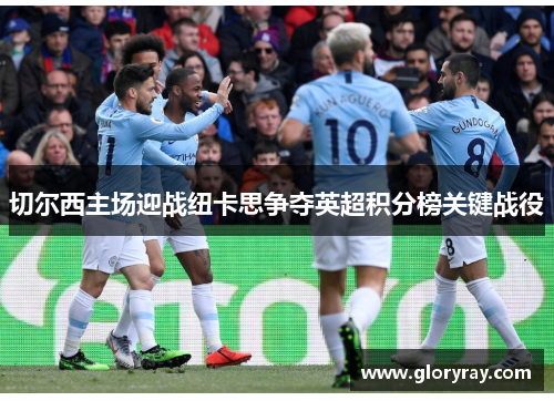 切尔西主场迎战纽卡思争夺英超积分榜关键战役