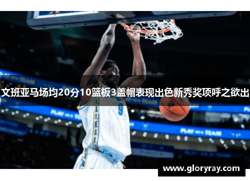 文班亚马场均20分10篮板3盖帽表现出色新秀奖项呼之欲出