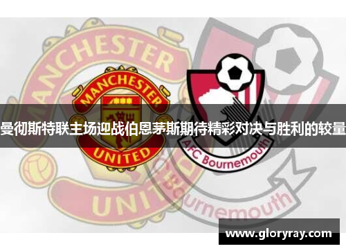曼彻斯特联主场迎战伯恩茅斯期待精彩对决与胜利的较量